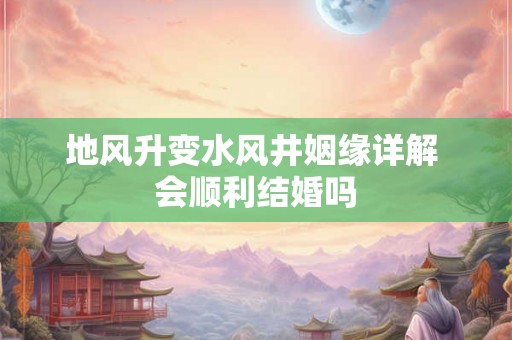地风升变水风井姻缘详解 会顺利结婚吗