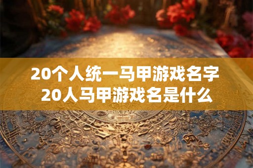 20个人统一马甲游戏名字 20人马甲游戏名是什么