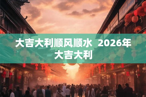 大吉大利顺风顺水  2026年大吉大利