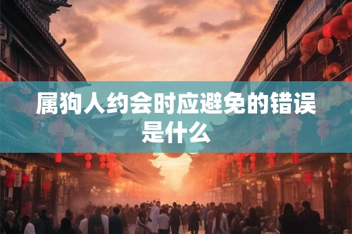 属狗人约会时应避免的错误是什么 属狗人约会时应避免的错误是什么
