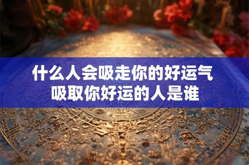 什么人会吸走你的好运气 吸取你好运的人是谁