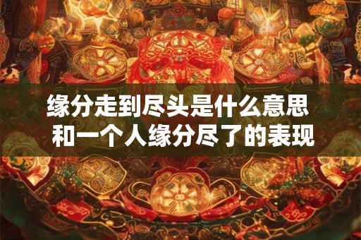 缘分走到尽头是什么意思  和一个人缘分尽了的表现