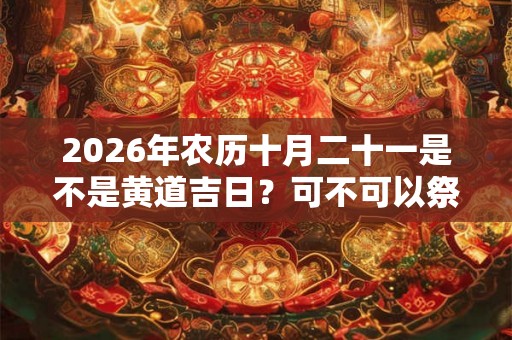 2026年农历十月二十一是不是黄道吉日？可不可以祭祖？