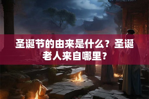 圣诞节的由来是什么？圣诞老人来自哪里？