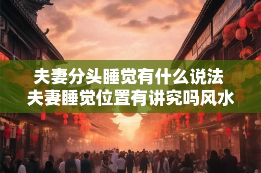 夫妻分头睡觉有什么说法 夫妻睡觉位置有讲究吗风水