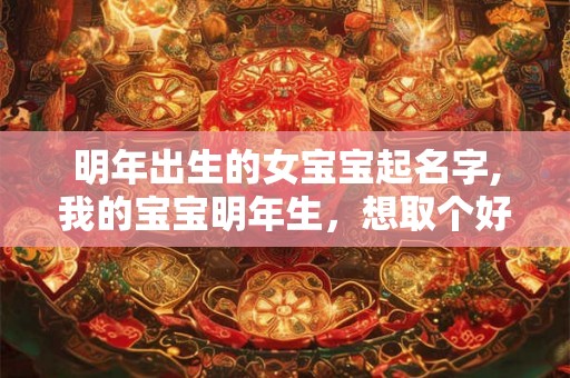 明年出生的女宝宝起名字,我的宝宝明年生,想取个好名字? 明年出生的女宝宝起名字,我的宝宝明年生,想取个好名字?