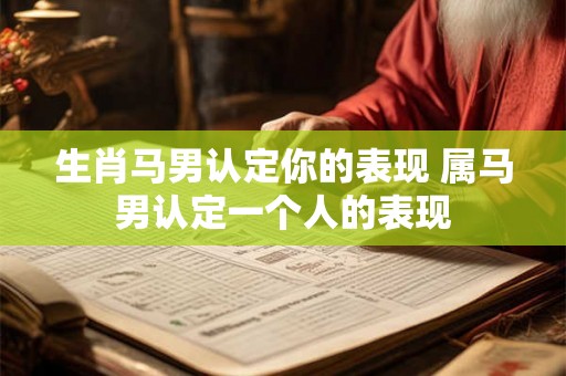 生肖马男认定你的表现 属马男认定一个人的表现