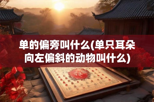 单的偏旁叫什么(单只耳朵向左偏斜的动物叫什么)