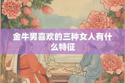 金牛男喜欢的三种女人有什么特征