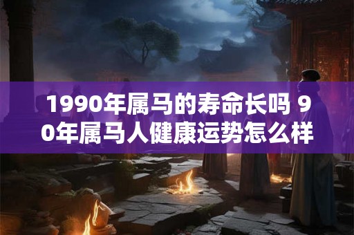 1990年属马的寿命长吗 90年属马人健康运势怎么样