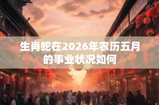 生肖蛇在2026年农历五月的事业状况如何