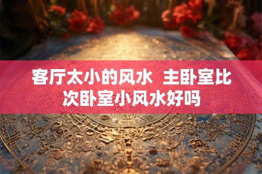 客厅太小的风水  主卧室比次卧室小风水好吗