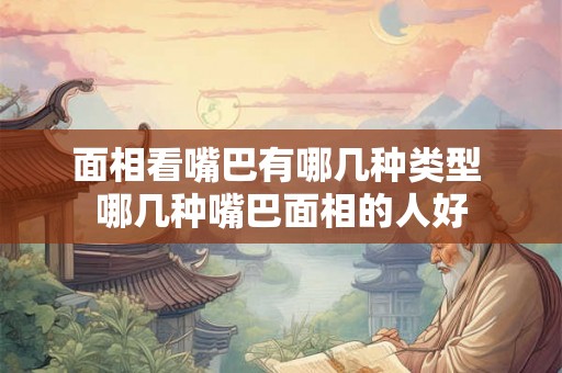 面相看嘴巴有哪几种类型 哪几种嘴巴面相的人好