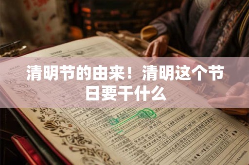 清明节的由来！清明这个节日要干什么
