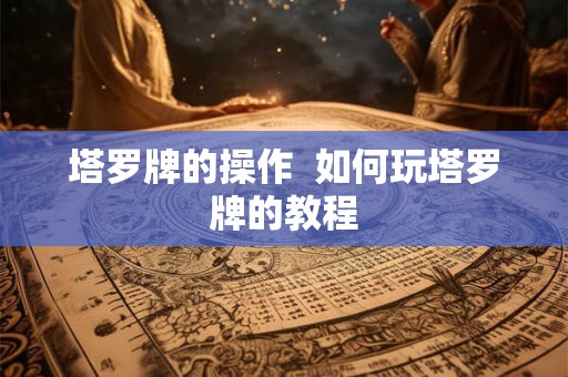 塔罗牌的操作 如何玩塔罗牌的教程 塔罗牌的操作 如何玩塔罗牌的教程