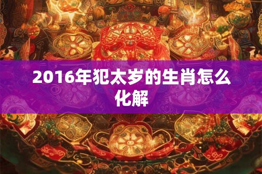 2016年犯太岁的生肖怎么化解
