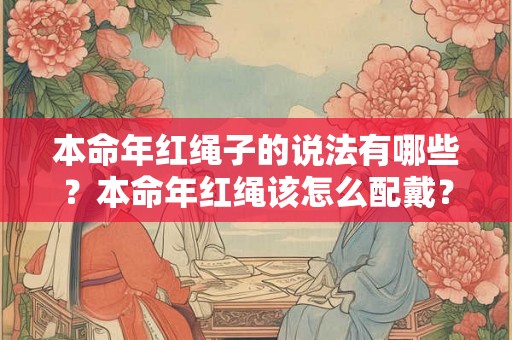 本命年红绳子的说法有哪些？本命年红绳该怎么配戴？