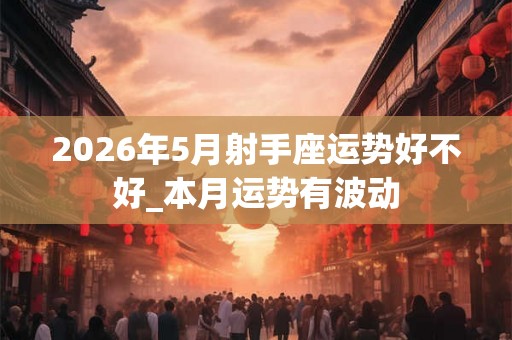 2026年5月射手座运势好不好_本月运势有波动