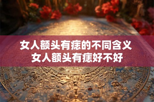 女人额头有痣的不同含义 女人额头有痣好不好
