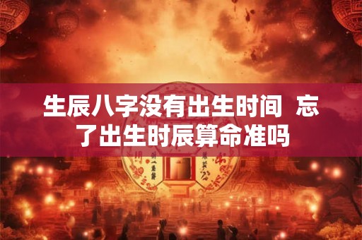 生辰八字没有出生时间  忘了出生时辰算命准吗