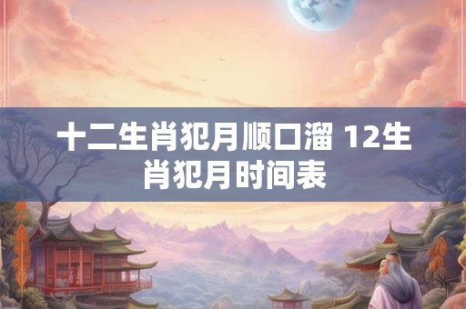 十二生肖犯月顺口溜 12生肖犯月时间表 十二生肖犯月顺口溜 12生肖犯月时间表