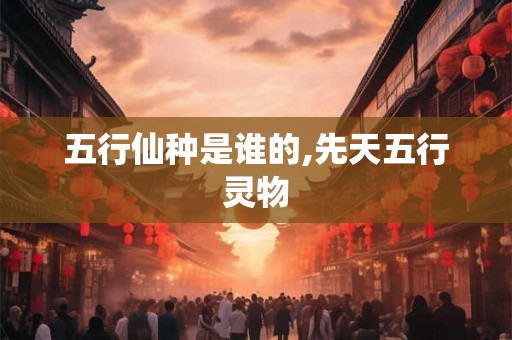 五行仙种是谁的,先天五行灵物