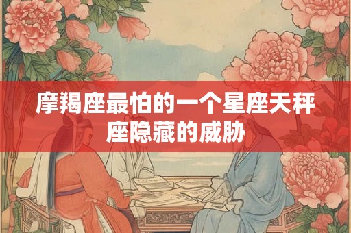 摩羯座最怕的一个星座天秤座隐藏的威胁