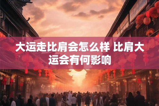 大运走比肩会怎么样 比肩大运会有何影响