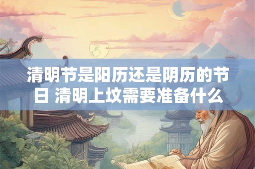 清明节是阳历还是阴历的节日 清明上坟需要准备什么