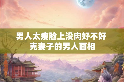 男人太瘦脸上没肉好不好 克妻子的男人面相