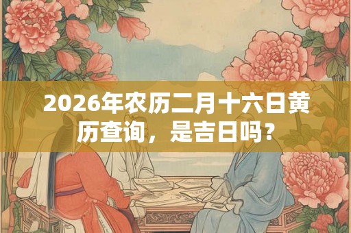 2026年农历二月十六日黄历查询，是吉日吗？