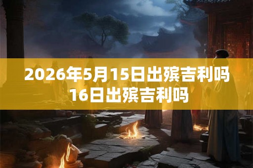 2026年5月15日出殡吉利吗 16日出殡吉利吗