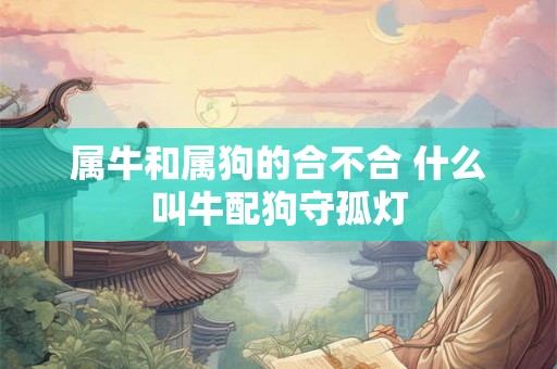 属牛和属狗的合不合 什么叫牛配狗守孤灯