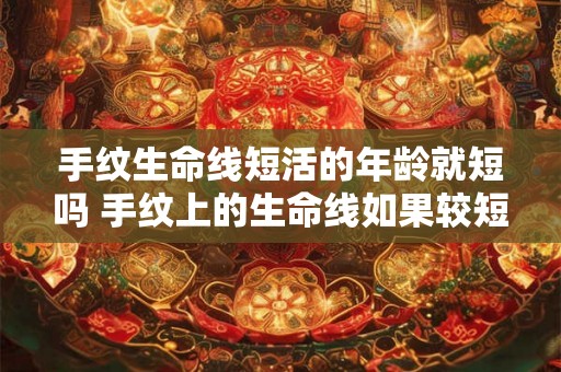 手纹生命线短活的年龄就短吗 手纹上的生命线如果较短意味着人的寿命也会相应缩短吗