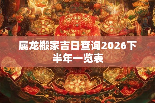 属龙搬家吉日查询2026下半年一览表