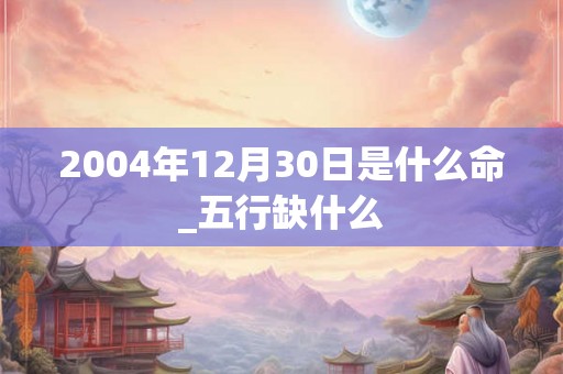 2004年12月30日是什么命_五行缺什么