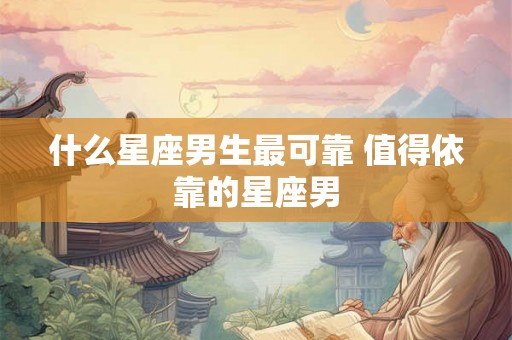 什么星座男生最可靠 值得依靠的星座男