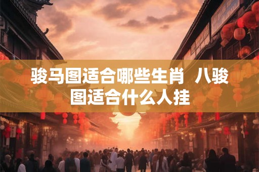 骏马图适合哪些生肖  八骏图适合什么人挂
