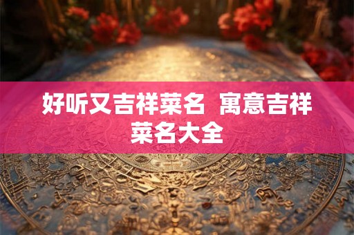 好听又吉祥菜名  寓意吉祥菜名大全