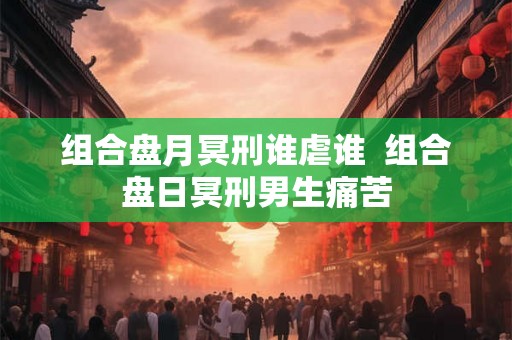 组合盘月冥刑谁虐谁  组合盘日冥刑男生痛苦