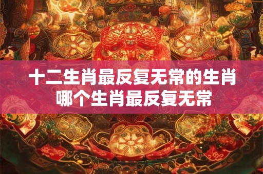 十二生肖最反复无常的生肖 哪个生肖最反复无常