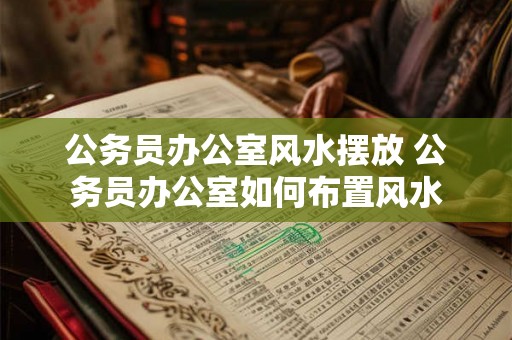 公务员办公室风水摆放 公务员办公室如何布置风水 公务员办公室风水摆放 公务员办公室如何布置风水