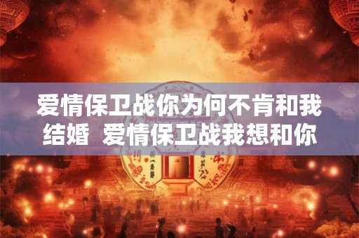 爱情保卫战你为何不肯和我结婚 爱情保卫战我想和你结婚有错吗 爱情保卫战你为何不肯和我结婚 爱情保卫战我想和你结婚有错吗