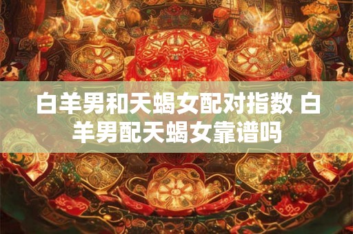白羊男和天蝎女配对指数 白羊男配天蝎女靠谱吗