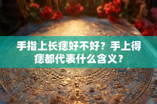 手指上长痣好不好？手上得痣都代表什么含义？