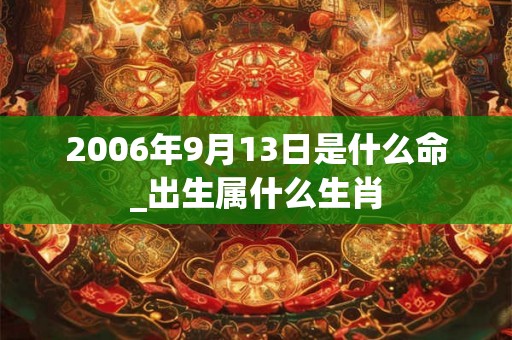 2006年9月13日是什么命_出生属什么生肖 2006年9月13日是什么命_出生属什么生肖