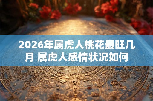 2026年属虎人桃花最旺几月 属虎人感情状况如何