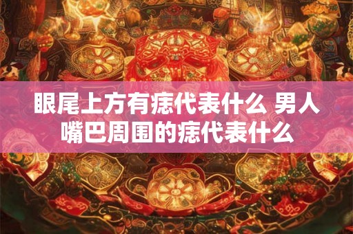 眼尾上方有痣代表什么 男人嘴巴周围的痣代表什么