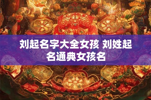 刘起名字大全女孩 刘姓起名通典女孩名 刘起名字大全女孩 刘姓起名通典女孩名