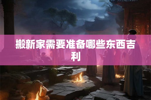 搬新家需要准备哪些东西吉利